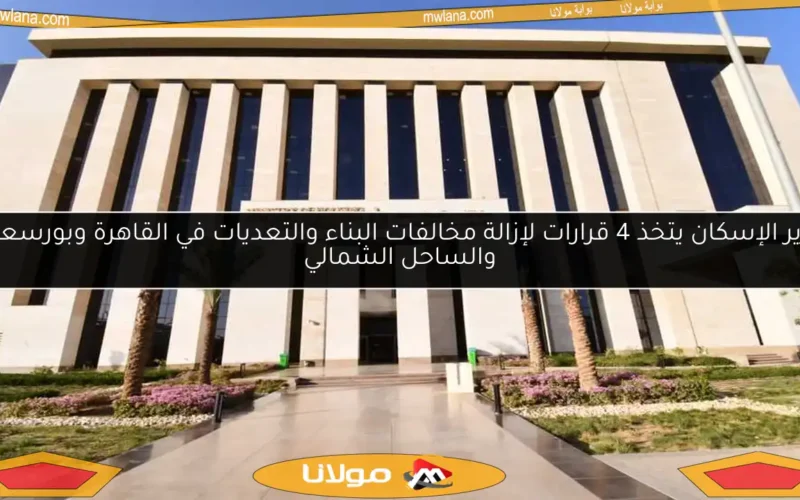 وزير الإسكان يتخذ 4 قرارات لإزالة مخالفات البناء والتعديات في القاهرة وبورسعيد والساحل الشمالي