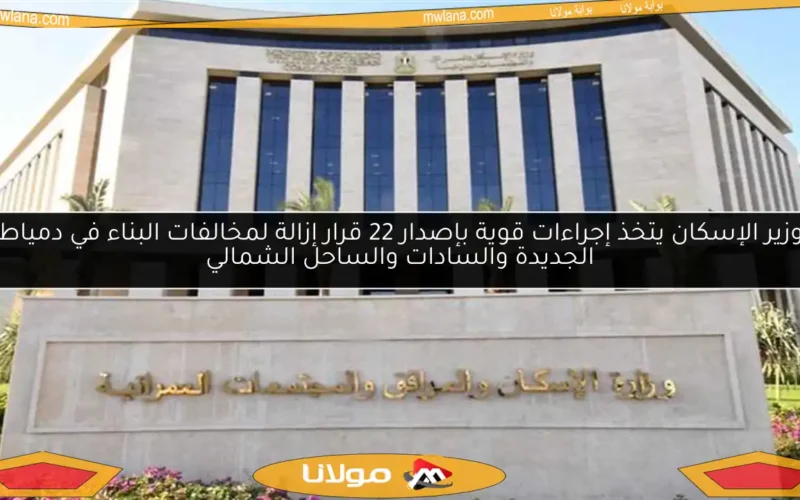 وزير الإسكان يتخذ إجراءات قوية بإصدار 22 قرار إزالة لمخالفات البناء في دمياط الجديدة والسادات والساحل الشمالي