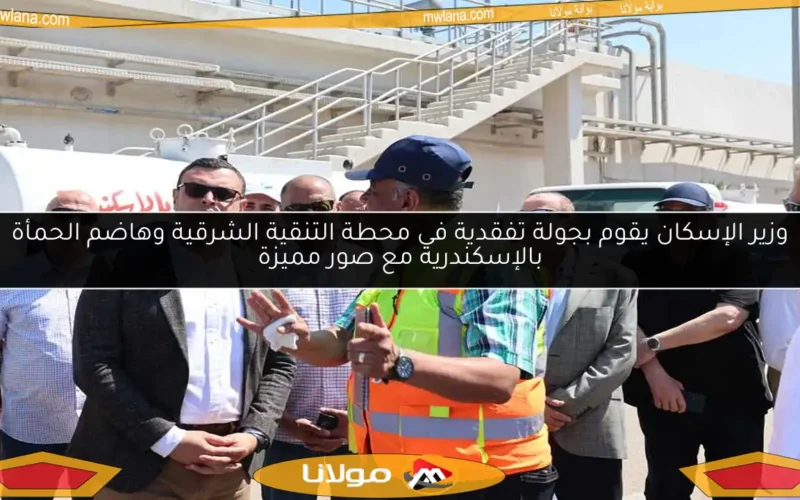 وزير الإسكان يقوم بجولة تفقدية في محطة التنقية الشرقية وهاضم الحمأة بالإسكندرية مع صور مميزة