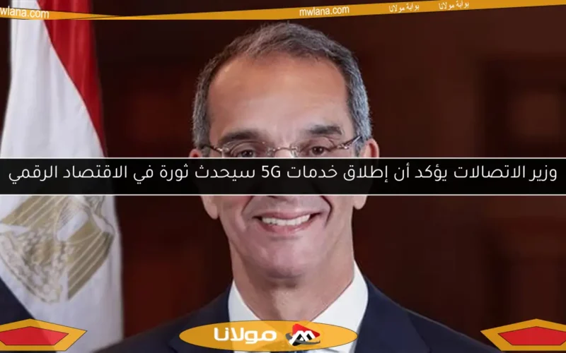 وزير الاتصالات يؤكد أن إطلاق خدمات 5G سيحدث ثورة في الاقتصاد الرقمي