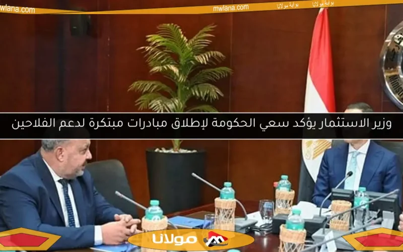 وزير الاستثمار يؤكد سعي الحكومة لإطلاق مبادرات مبتكرة لدعم الفلاحين