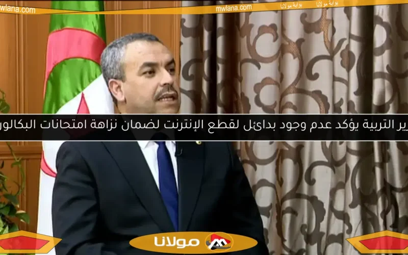 وزير التربية يؤكد عدم وجود بدائل لقطع الإنترنت لضمان نزاهة امتحانات البكالوريا
