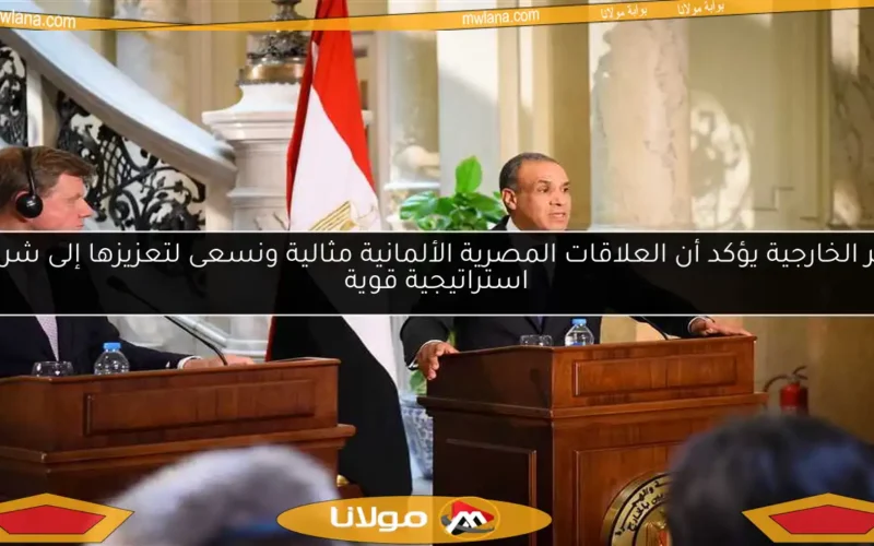 وزير الخارجية يؤكد أن العلاقات المصرية الألمانية مثالية ونسعى لتعزيزها إلى شراكة استراتيجية قوية