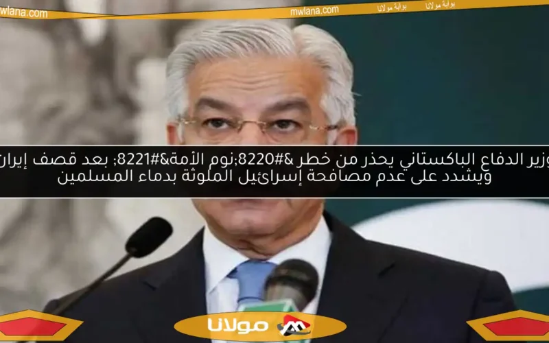 وزير الدفاع الباكستاني يحذر من خطر “نوم الأمة” بعد قصف إيران ويشدد على عدم مصافحة إسرائيل الملوثة بدماء المسلمين