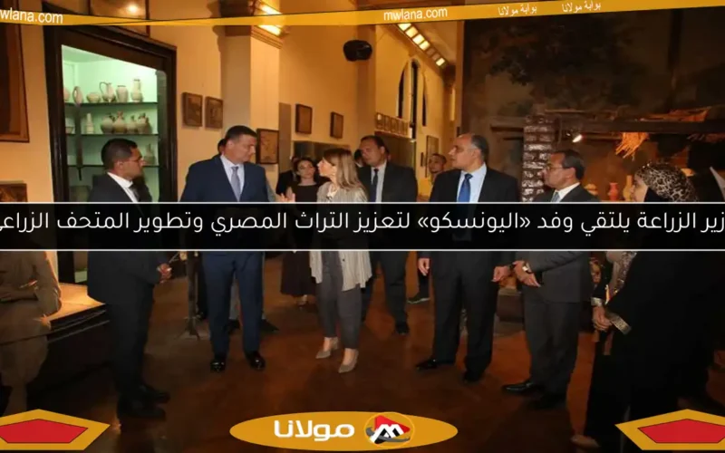 وزير الزراعة يلتقي وفد «اليونسكو» لتعزيز التراث المصري وتطوير المتحف الزراعي