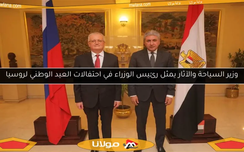 وزير السياحة والآثار يمثل رئيس الوزراء في احتفالات العيد الوطني لروسيا