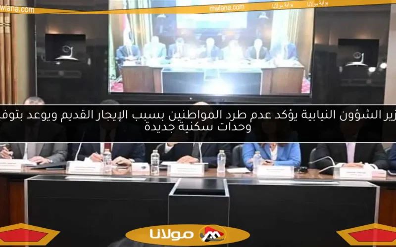 وزير الشؤون النيابية يؤكد عدم طرد المواطنين بسبب الإيجار القديم ويوعد بتوفير وحدات سكنية جديدة