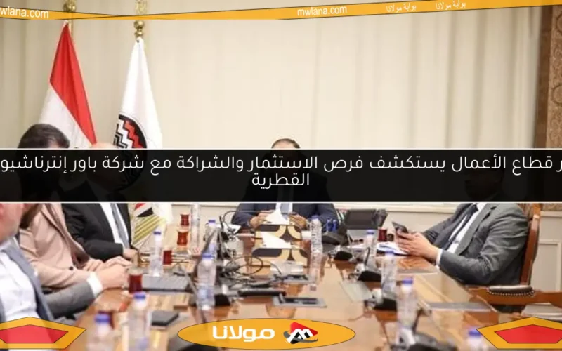 وزير قطاع الأعمال يستكشف فرص الاستثمار والشراكة مع شركة باور إنترناشيونال القطرية