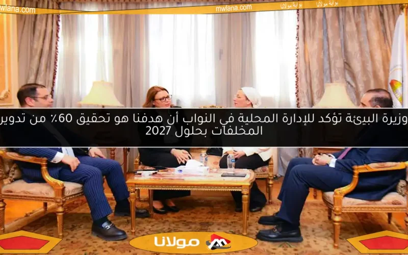 وزيرة البيئة تؤكد للإدارة المحلية في النواب أن هدفنا هو تحقيق 60٪ من تدوير المخلفات بحلول 2027