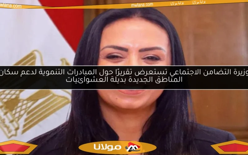 وزيرة التضامن الاجتماعي تستعرض تقريرًا حول المبادرات التنموية لدعم سكان المناطق الجديدة بديلة العشوائيات