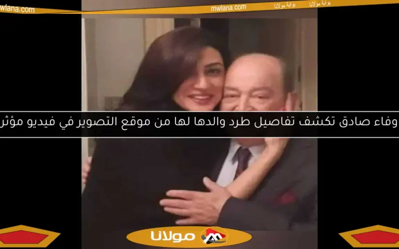 وفاء صادق تكشف تفاصيل طرد والدها لها من موقع التصوير في فيديو مؤثر