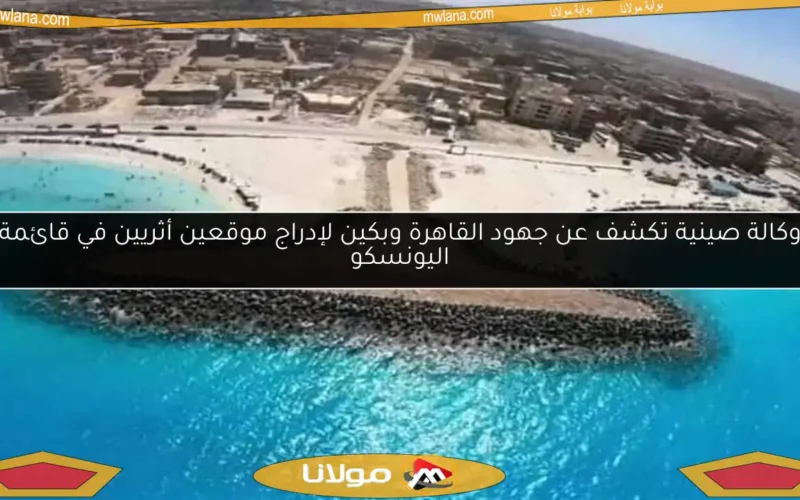 وكالة صينية تكشف عن جهود القاهرة وبكين لإدراج موقعين أثريين في قائمة اليونسكو