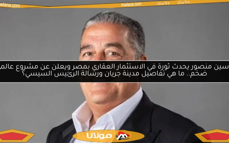 ياسين منصور يحدث ثورة في الاستثمار العقاري بمصر ويعلن عن مشروع عالمي ضخم.. ما هي تفاصيل مدينة جريان ورسالة الرئيس السيسي؟