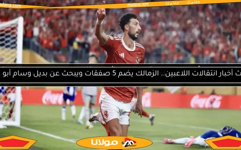 أحدث أخبار انتقالات اللاعبين.. الزمالك يضم 5 صفقات ويبحث عن بديل وسام أبو علي