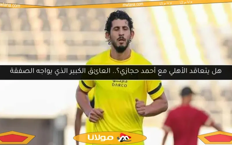 هل يتعاقد الأهلي مع أحمد حجازي؟.. العائق الكبير الذي يواجه الصفقة