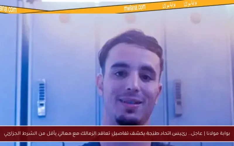 بوابة مولانا | عاجل.. رئيس اتحاد طنجة يكشف تفاصيل تعاقد الزمالك مع معالي بأقل من الشرط الجزائي