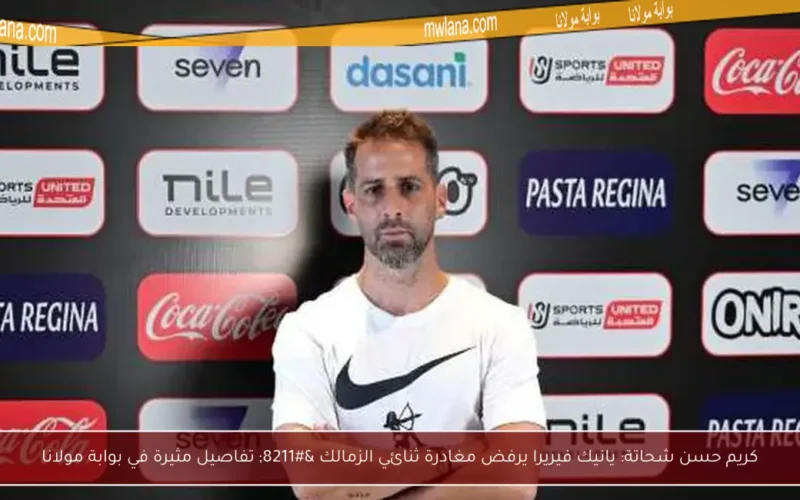 كريم حسن شحاتة: يانيك فيريرا يرفض مغادرة ثنائي الزمالك – تفاصيل مثيرة في بوابة مولانا