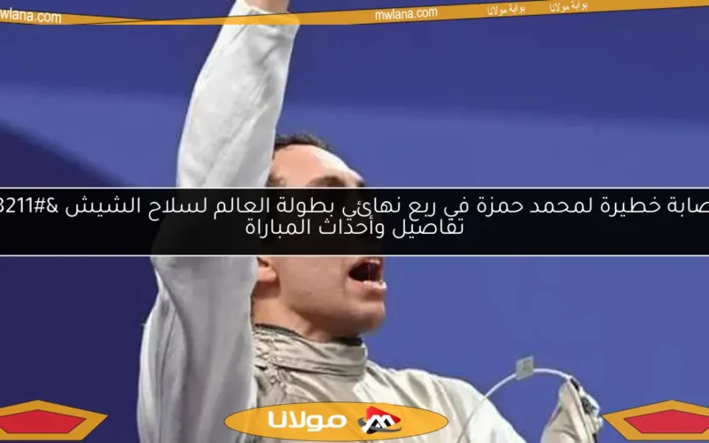 إصابة خطيرة لمحمد حمزة في ربع نهائي بطولة العالم لسلاح الشيش – تفاصيل وأحداث المباراة
