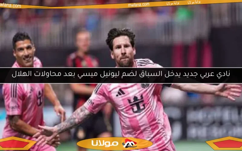 نادي عربي جديد يدخل السباق لضم ليونيل ميسي بعد محاولات الهلال
