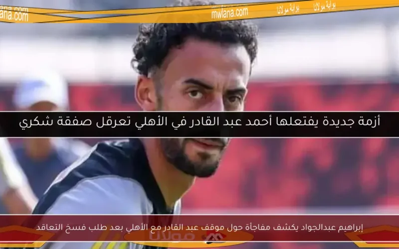 إبراهيم عبدالجواد يكشف مفاجأة حول موقف عبد القادر مع الأهلي بعد طلب فسخ التعاقد