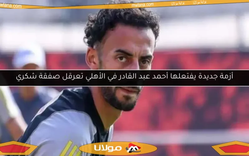 أزمة جديدة يفتعلها أحمد عبد القادر في الأهلي تعرقل صفقة شكري