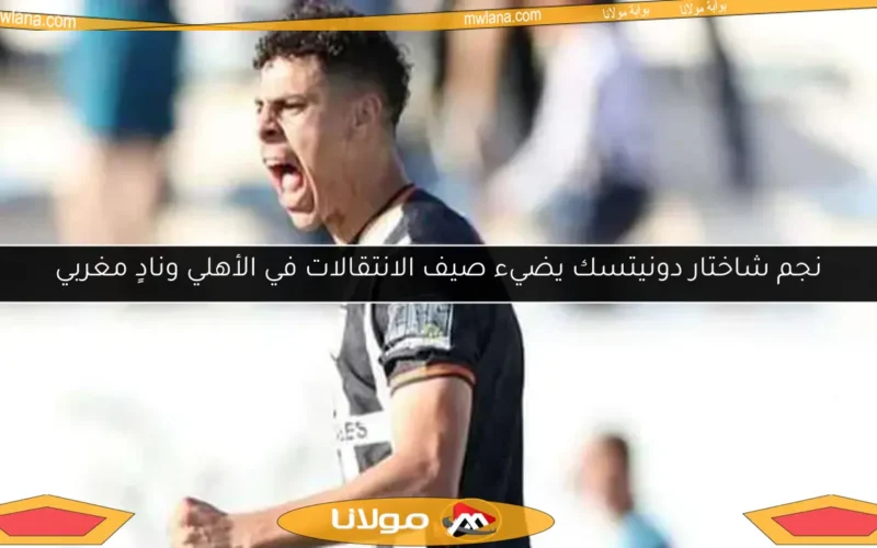 نجم شاختار دونيتسك يضيء صيف الانتقالات في الأهلي ونادٍ مغربي
