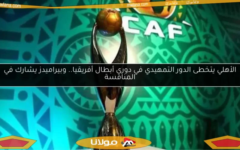 الأهلي يتخطى الدور التمهيدي في دوري أبطال أفريقيا.. وبيراميدز يشارك في المنافسة