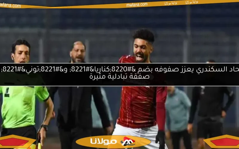 الاتحاد السكندري يعزز صفوفه بضم “كناريا” و”توني” في صفقة تبادلية مثيرة