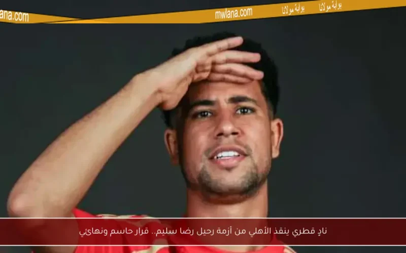 نادٍ قطري ينقذ الأهلي من أزمة رحيل رضا سليم.. قرار حاسم ونهائي