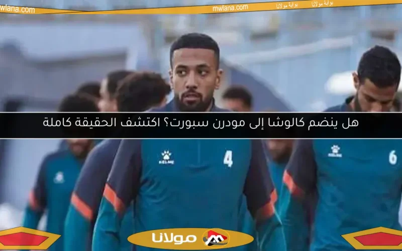 هل ينضم كالوشا إلى مودرن سبورت؟ اكتشف الحقيقة كاملة