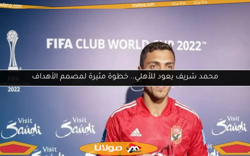 محمد شريف يعود للأهلي.. خطوة مثيرة لمصمم الأهداف
