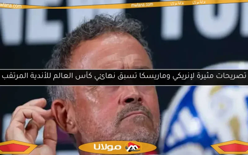 تصريحات مثيرة لإنريكي وماريسكا تسبق نهائي كأس العالم للأندية المرتقب