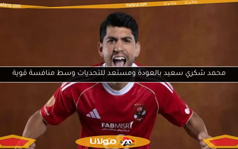 محمد شكري سعيد بالعودة ومستعد للتحديات وسط منافسة قوية