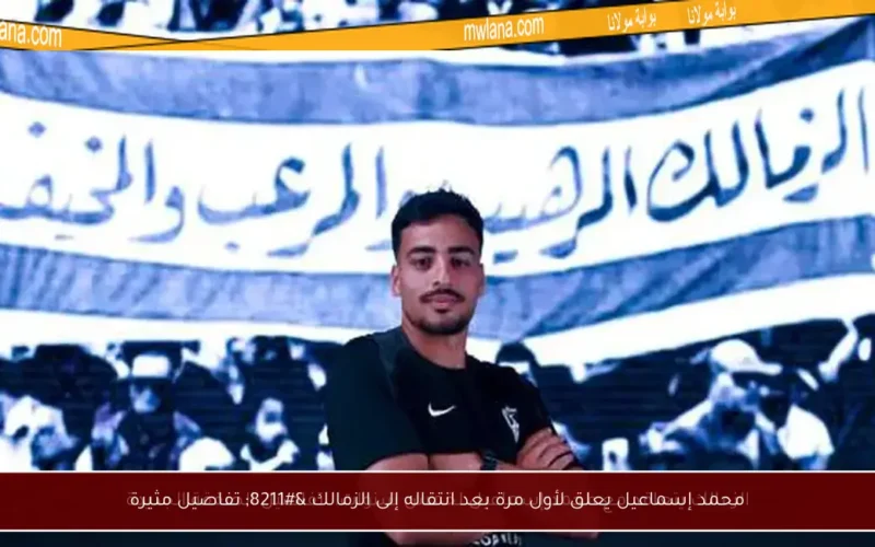 محمد إسماعيل يعلق لأول مرة بعد انتقاله إلى الزمالك – تفاصيل مثيرة