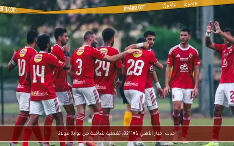 أحدث أخبار الأهلي – تغطية شاملة من بوابة مولانا