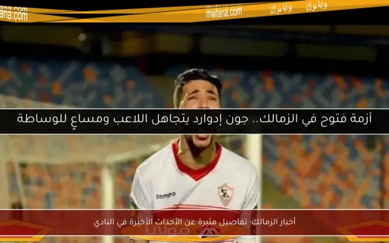 أخبار الزمالك: تفاصيل مثيرة عن الأحداث الأخيرة في النادي