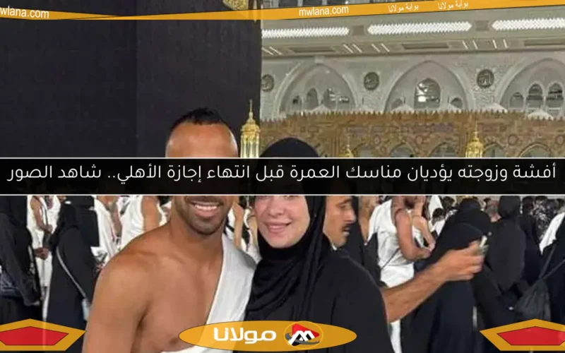 أفشة وزوجته يؤديان مناسك العمرة قبل انتهاء إجازة الأهلي.. شاهد الصور