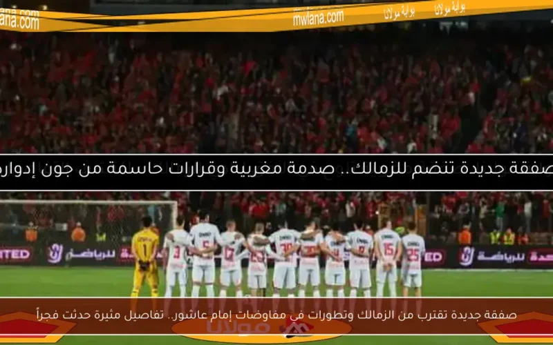 صفقة جديدة تقترب من الزمالك وتطورات في مفاوضات إمام عاشور.. تفاصيل مثيرة حدثت فجراً