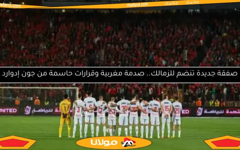 صفقة جديدة تنضم للزمالك.. صدمة مغربية وقرارات حاسمة من جون إدوارد