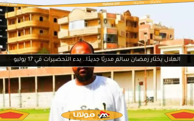 الهلال يختار رمضان سالم مدربًا جديدًا.. بدء التحضيرات في 17 يوليو