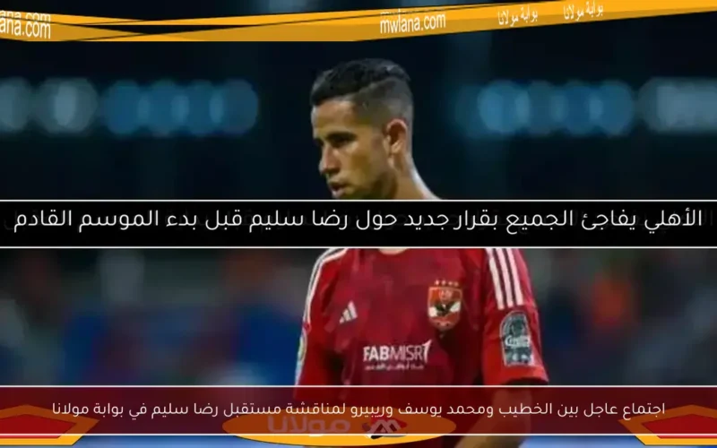 اجتماع عاجل بين الخطيب ومحمد يوسف وريبيرو لمناقشة مستقبل رضا سليم في بوابة مولانا