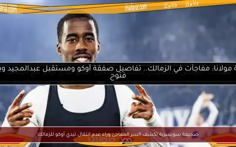 صحيفة سويسرية تكشف السر المفاجئ وراء عدم انتقال تيدي أوكو للزمالك