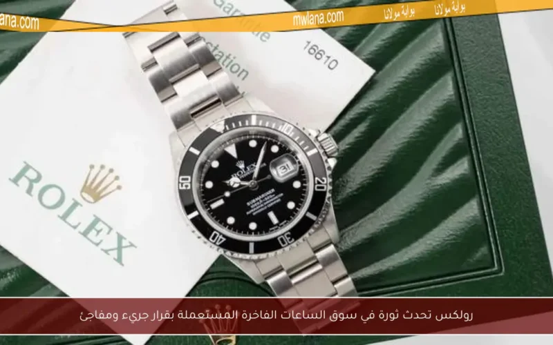 رولكس تحدث ثورة في سوق الساعات الفاخرة المستعملة بقرار جريء ومفاجئ