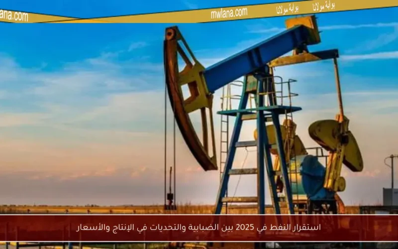 استقرار النفط في 2025 بين الضبابية والتحديات في الإنتاج والأسعار