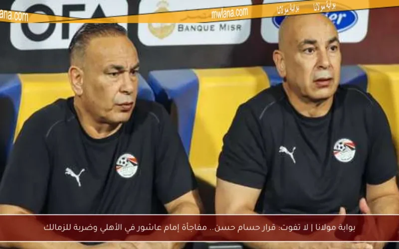 بوابة مولانا | لا تفوت: قرار حسام حسن.. مفاجأة إمام عاشور في الأهلي وضربة للزمالك