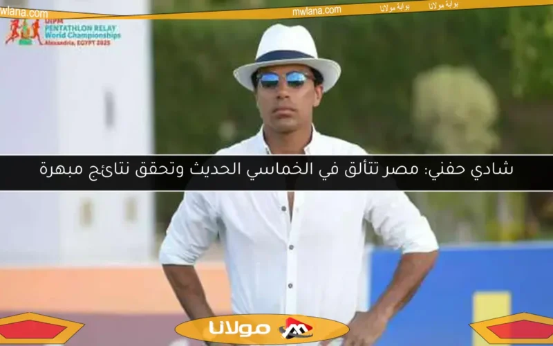 شادي حفني: مصر تتألق في الخماسي الحديث وتحقق نتائج مبهرة