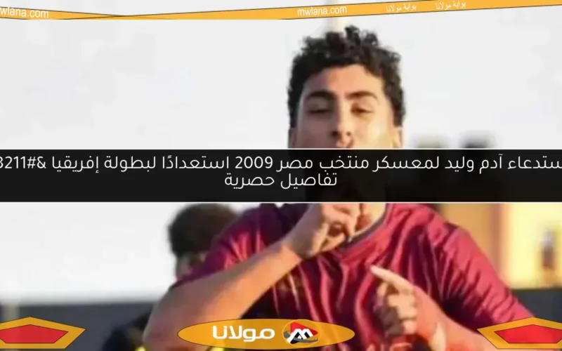 استدعاء آدم وليد لمعسكر منتخب مصر 2009 استعدادًا لبطولة إفريقيا – تفاصيل حصرية