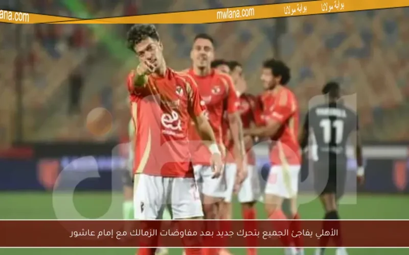 الأهلي يفاجئ الجميع بتحرك جديد بعد مفاوضات الزمالك مع إمام عاشور