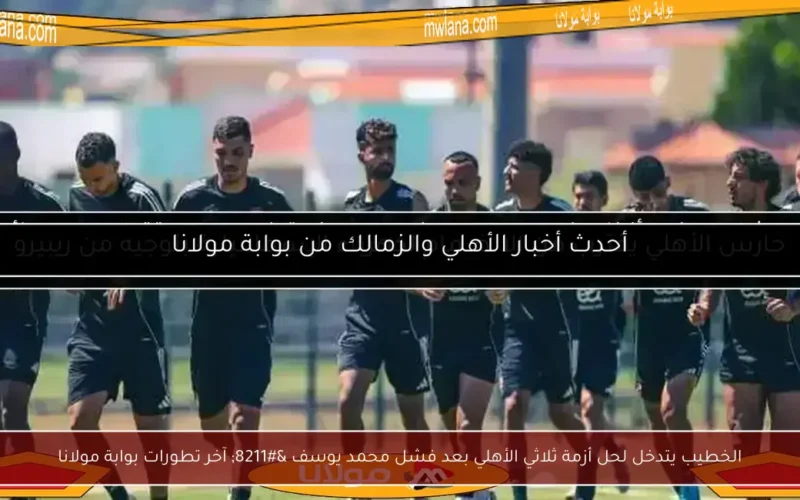 الخطيب يتدخل لحل أزمة ثلاثي الأهلي بعد فشل محمد يوسف – آخر تطورات بوابة مولانا