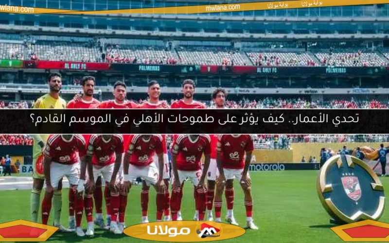 تحدي الأعمار.. كيف يؤثر على طموحات الأهلي في الموسم القادم؟
